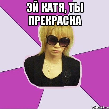 Эй катя, ты прекрасна 