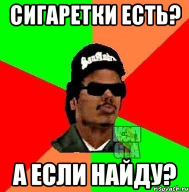 Сигаретки есть? А если найду?