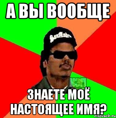А вы вообще знаете моё настоящее имя?