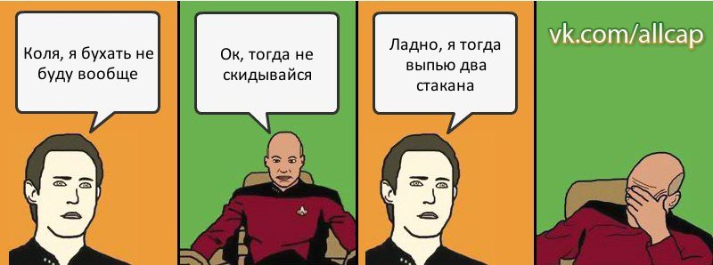 Коля, я бухать не буду вообще Ок, тогда не скидывайся Ладно, я тогда выпью два стакана, Комикс с Кепом