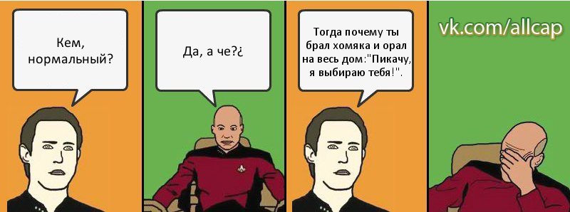 Кем, нормальный? Да, а че?¿ Тогда почему ты брал хомяка и орал на весь дом:"Пикачу, я выбираю тебя!"., Комикс с Кепом