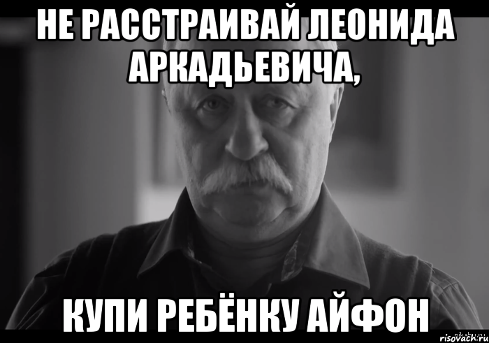 Не расстраивай леонида аркадьевича, купи ребёнку айфон, Мем Не огорчай Леонида Аркадьевича