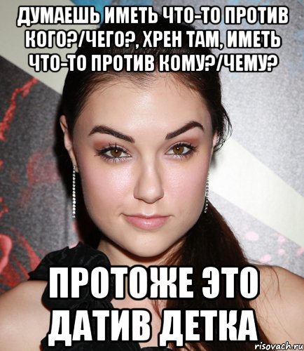 Думаешь иметь что-то против кого?/чего?, хрен там, иметь что-то против КОМУ?/ЧЕМУ? Протоже это ДАТИВ детка, Мем  Саша Грей улыбается