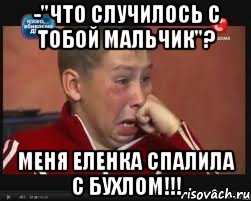 -"что случилось с тобой мальчик"? меня еленка спалила с бухлом!!!