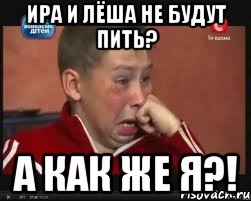 ИРА И ЛЁША НЕ БУДУТ ПИТЬ? А КАК ЖЕ Я?!, Мем  Сашок Фокин