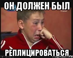 Он должен был РЕПЛИЦИРОВАТЬСЯ