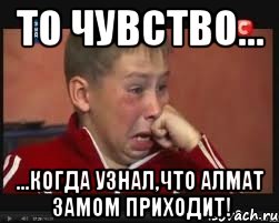 То чувство... ...когда узнал,что Алмат замом приходит!