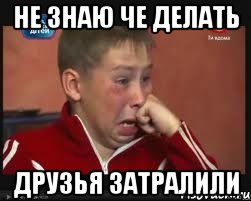 Не знаю че делать Друзья затралили
