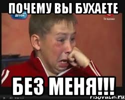почему вы бухаете БЕЗ МЕНЯ!!!