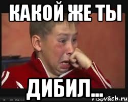 Какой же ты Дибил...