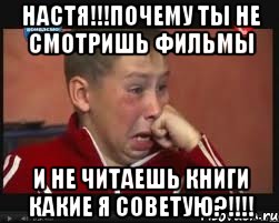 Настя!!!Почему ты не смотришь фильмы и не читаешь книги какие я советую?!!!!