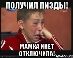 получил пизды! мамка инет отключила!