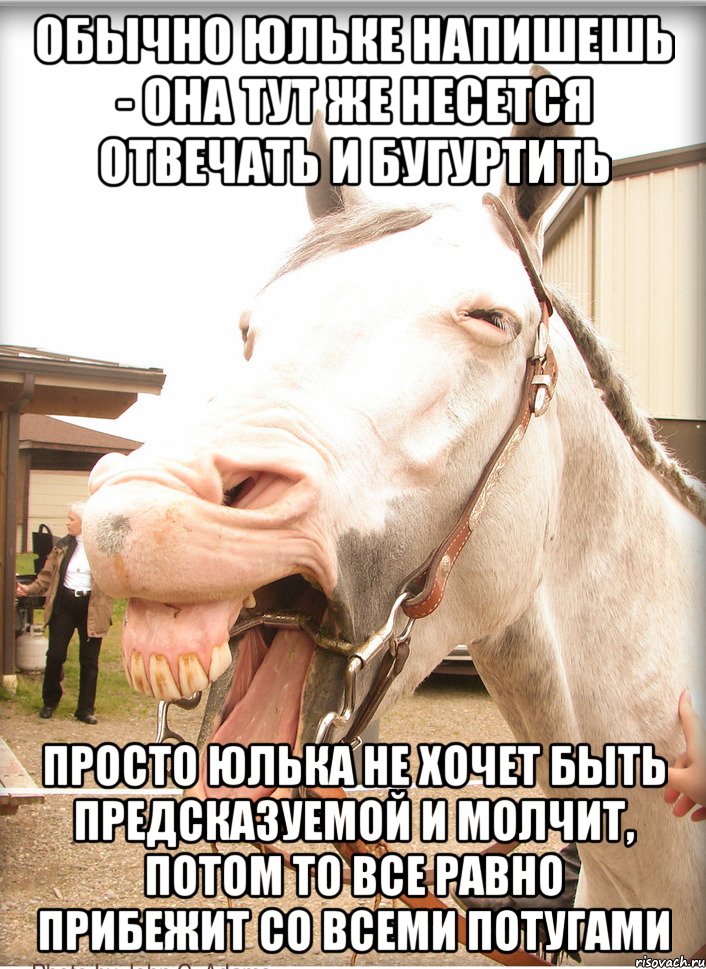 обычно юльке напишешь - она тут же несется отвечать и бугуртить просто юлька не хочет быть предсказуемой и молчит, потом то все равно прибежит со всеми потугами