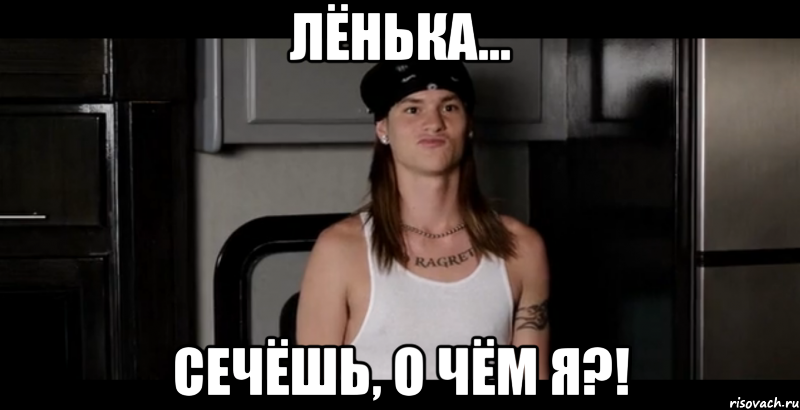 Лёнька... сечёшь, о чём я?!