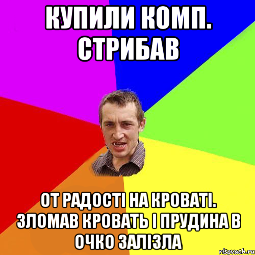 купили комп. стрибав от радості на кроваті. зломав кровать і прудина в очко залізла
