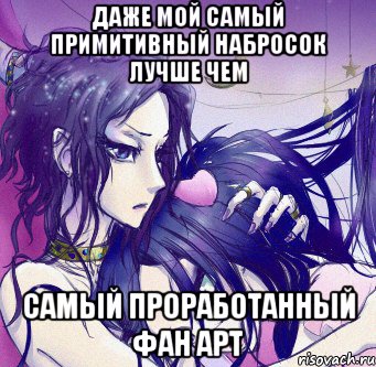 даже мой самый примитивный набросок лучше чем самый проработанный фан арт