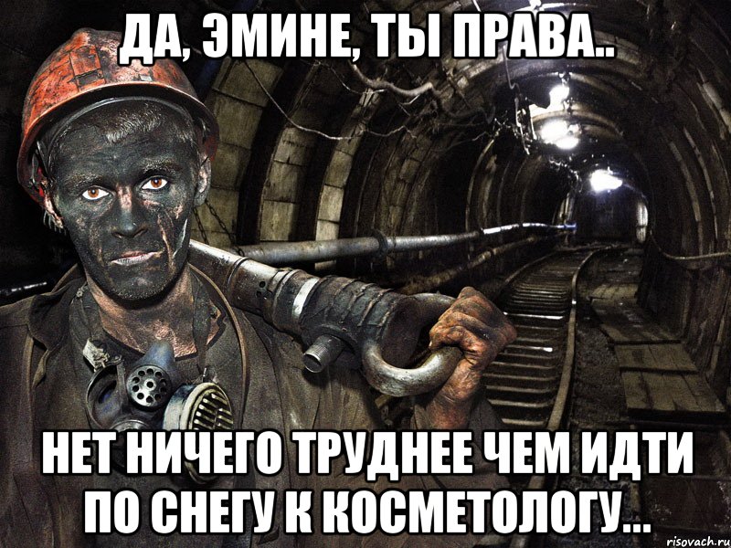 да, Эмине, ты права.. Нет ничего труднее чем идти по снегу к косметологу..., Мем шахтер