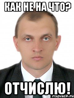 как не на что? отчислю!