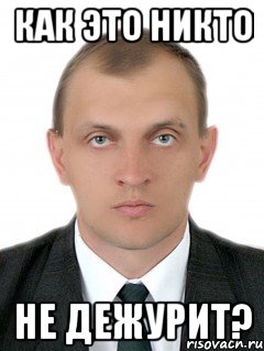 КАК ЭТО НИКТО НЕ ДЕЖУРИТ?