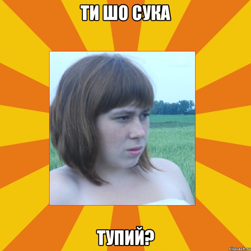 ти шо сука тупий?, Мем шо ти мелеш