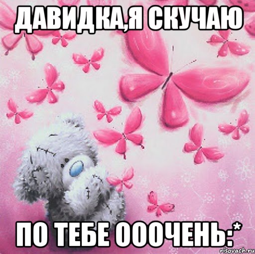 давидка,я скучаю по тебе ооочень:*