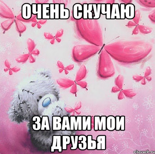 очень скучаю за вами мои друзья