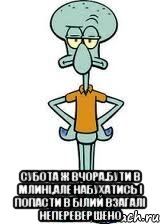  Субота ж вчора.бути в млині,але набухатись і попасти в білий взагалі неперевершено, Мем Сквидвард в полный рост