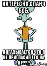 Интересно,Спанч Боб, Догадывается что я не пригласил его на ДР???, Мем Сквидвард в полный рост