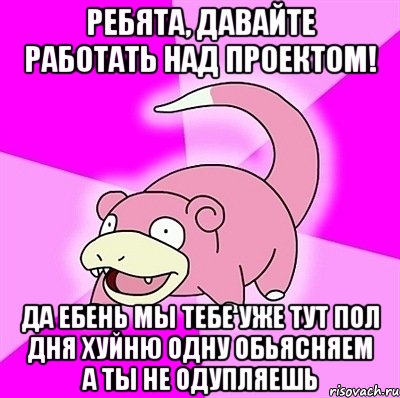 ребята, давайте работать над проектом! да ебень мы тебе уже тут пол дня хуйню одну обьясняем а ты не одупляешь, Мем слоупок