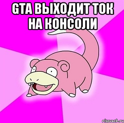 gta выходит ток на консоли , Мем слоупок
