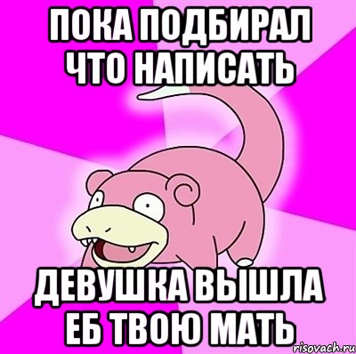 Пока подбирал что написать Девушка вышла еб твою мать, Мем слоупок
