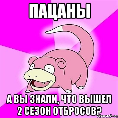 ПАЦАНЫ А ВЫ ЗНАЛИ, ЧТО ВЫШЕЛ 2 СЕЗОН ОТБРОСОВ?, Мем слоупок