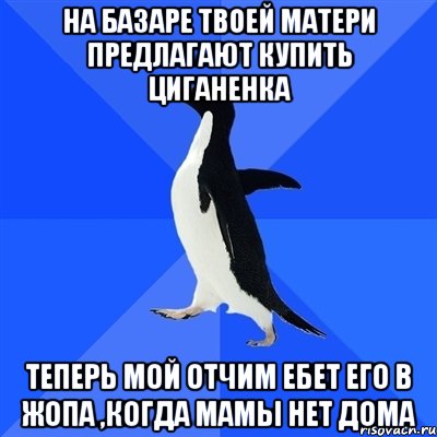 на базаре твоей матери предлагают купить циганенка теперь мой отчим ебет его в жопа ,когда мамы нет дома, Мем  Социально-неуклюжий пингвин