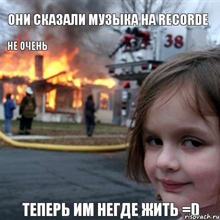 Они сказали музыка на Recorde не очень Теперь им негде жить =D, Мем Поджигательница