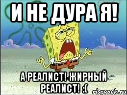 и не дура я! а реалист! жирный реалист! :(, Мем Спанч Боб плачет