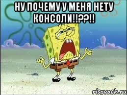 ну почему у меня нету консоли!!??!! , Мем Спанч Боб плачет