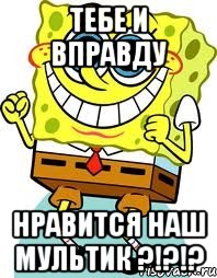 тебе и вправду нравится наш мультик ?!?!?, Мем спанч боб