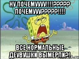 ну почемуууу!!!??? почемууу???!!! все нормальные деувушки вымерли?!, Мем Спанч Боб плачет