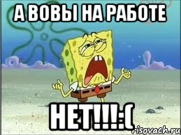 а вовы на работе нет!!!:(, Мем Спанч Боб плачет