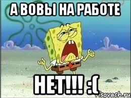 а вовы на работе нет!!! :(, Мем Спанч Боб плачет