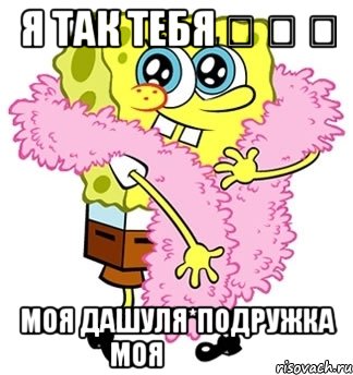 Я так тебя ❤ ❤ ❤ Моя Дашуля*Подружка моя ❤ ❤ ❤