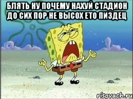 БЛЯТЬ НУ ПОЧЕМУ НАХУЙ СТАДИОН ДО СИХ ПОР НЕ ВЫСОХ ЕТО ПИЗДЕЦ , Мем Спанч Боб плачет