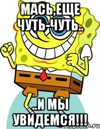 Мась,еще чуть-чуть.. ..и мы увидемся!!!, Мем спанч боб