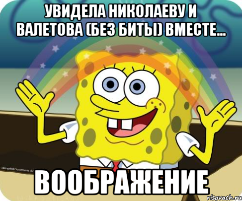 Увидела Николаеву и Валетова (без биты) вместе... ВООБРАЖЕНИЕ, Мем Воображение (Спанч Боб)