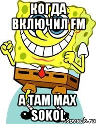 Когда включил FM А там max sokol, Мем спанч боб