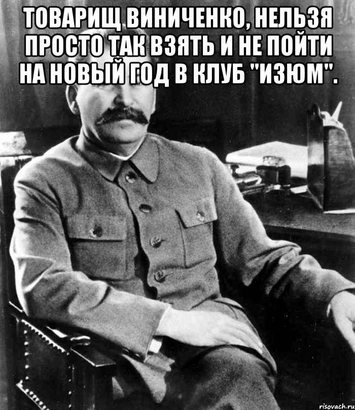 товарищ виниченко, нельзя просто так взять и не пойти на новый год в клуб "изюм". , Мем  иосиф сталин