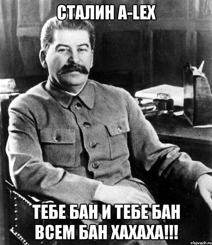 сталин a-lex тебе бан и тебе бан всем бан хахаха!!!, Мем  иосиф сталин