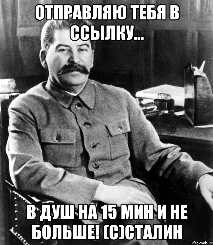 отправляю тебя в ссылку... В душ на 15 мин и не больше! (с)Сталин, Мем  иосиф сталин