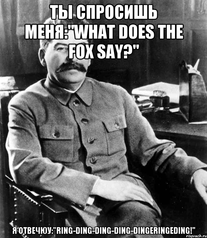 Ты спросишь меня:"What does the fox say?" Я отвечюу:"Ring-ding-ding-ding-dingeringeding!", Мем  иосиф сталин