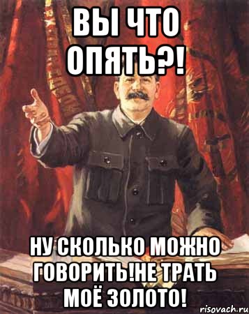 Вы что опять?! Ну сколько можно говорить!НЕ трать моё золото!, Мем  сталин цветной